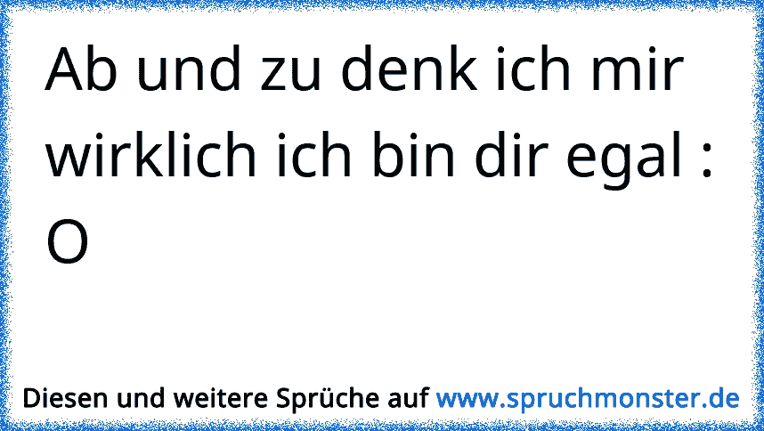 Ab und zu denk ich mir wirklich ich bin dir egal O Spruchmonster.de