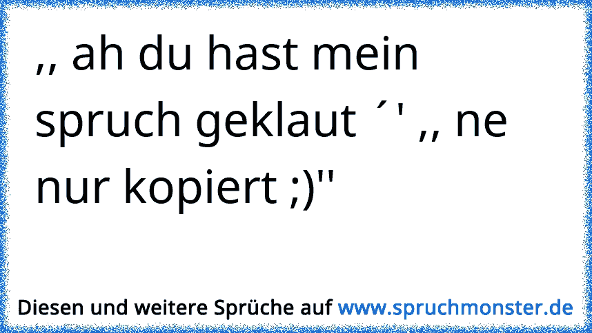 Ah Du Hast Mein Spruch Geklaut Ne Nur Kopiert