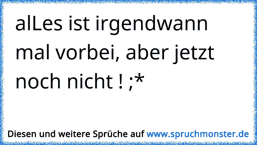 alLes ist irgendwann mal vorbei, aber jetzt noch nicht