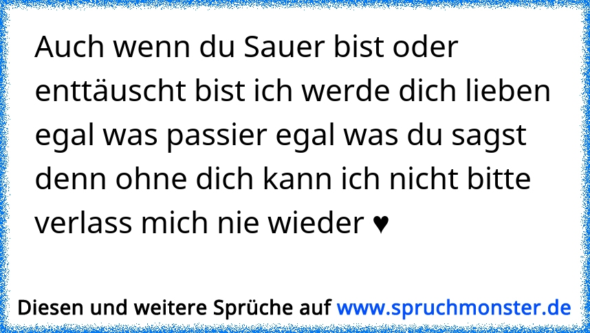 Auch Wenn Du Sauer Bist Oder Enttauscht Bist Ich Werde Dich Lieben Egal Was Passier Egal Was Du Sagst Denn Ohne Dich Ka Spruchmonster De