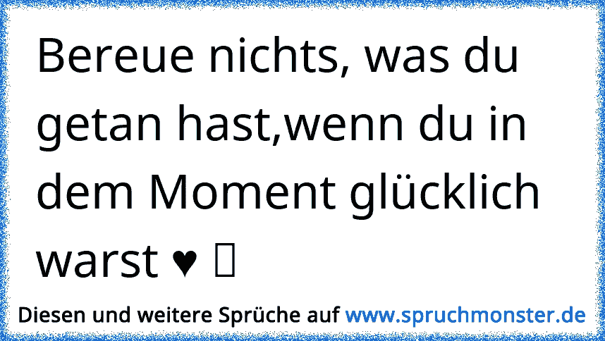 Bereue Nichts Was Du Getan Hast Wenn Du In Dem Moment Glucklich Warst Ã