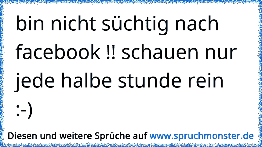 Bin Nicht Süchtig Nach Facebook Schauen Nur Jede Halbe Stunde Rein Spruchmonsterde 2052