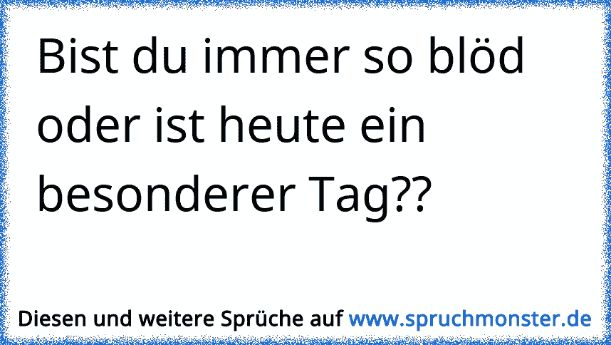 Bist du immer so blöd oder ist heute ein besonderer Tag