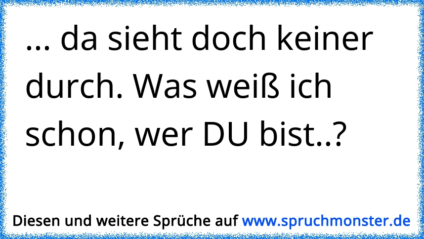 da sieht doch keiner durch. Was weiß ich schon, wer DU bist