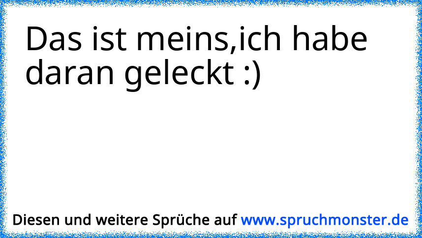 Das ist meins,ich habe daran geleckt :) | Spruchmonster.de