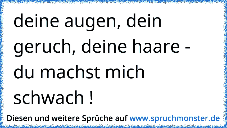 deine augen, dein geruch, deine haare du machst mich schwach