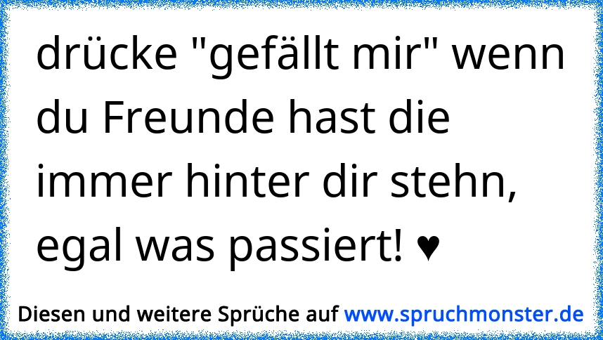 wahre freunde erkannt man dann;wenn sie hinter dir stehn,egal was du