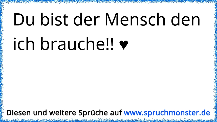 Du bist der Mensch den ich brauche!! ♥ Spruchmonster.de