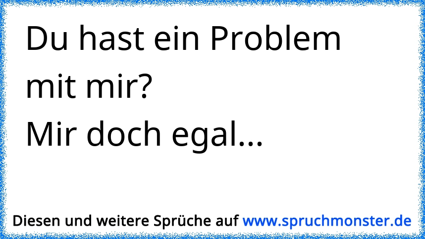 du hast ein Problem mit mir?? ist mir doch egal, ist ja nicht meins ;D