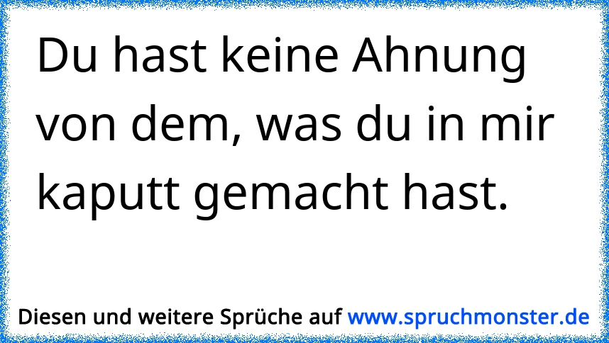 Du hast mich aufgebaut, und mich kaputt gemacht. Spruchmonster.de