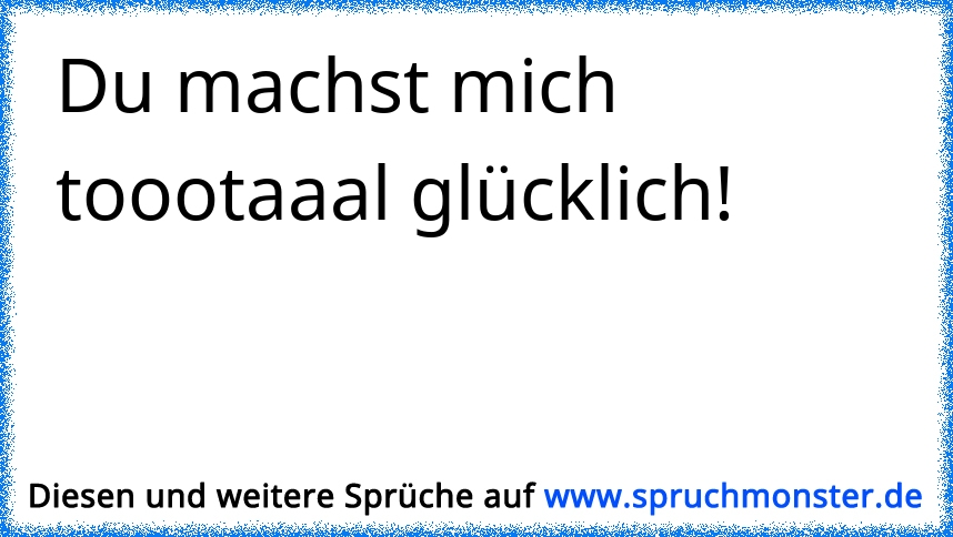 Du machst mich toootaaal glücklich! Spruchmonster.de