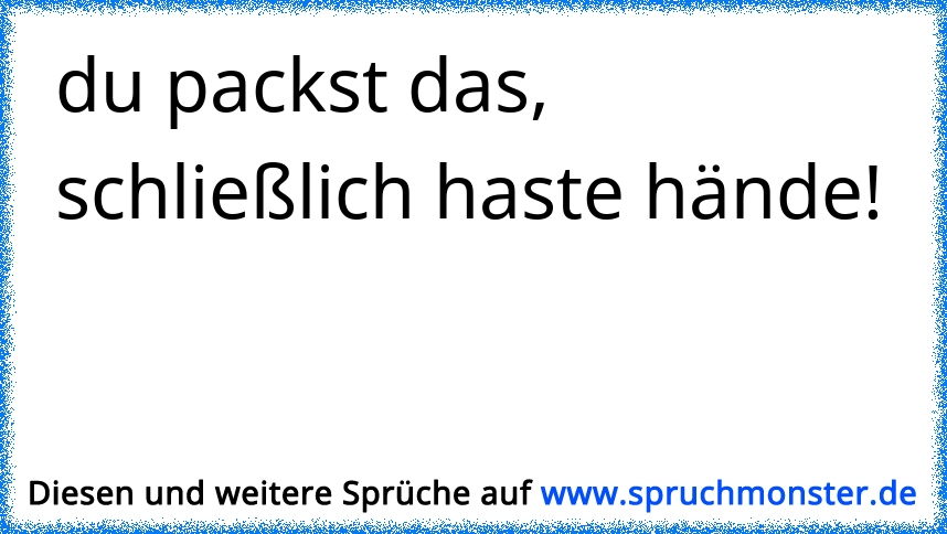 Entweder, du packst deine Sachen und FÄHRST,oder,du packst deine Sachen