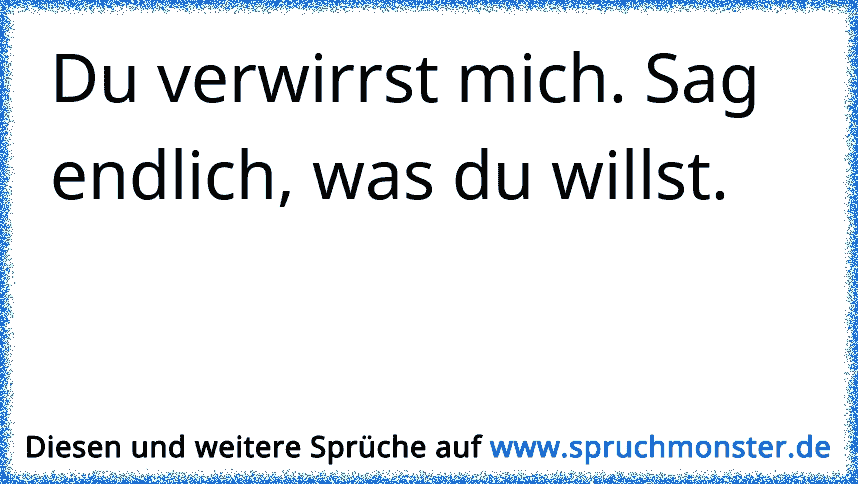 Du verwirrst mich. Sag endlich, was du willst. Spruchmonster.de