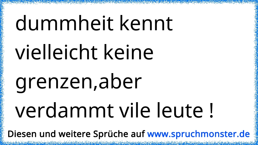 Alles hat Grenzen, nur die Dummheit ist unendlich. Spruchmonster.de