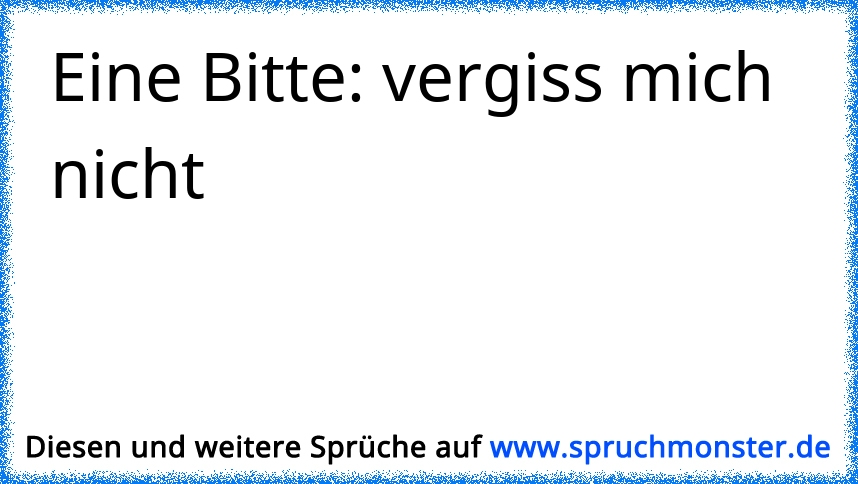 Eine Bitte vergiss mich nicht Spruchmonster.de