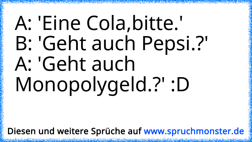 A: 'Eine Cola,bitte.'B: 'Geht Auch Pepsi.?'A: 'Geht Auch Monopolygeld ...