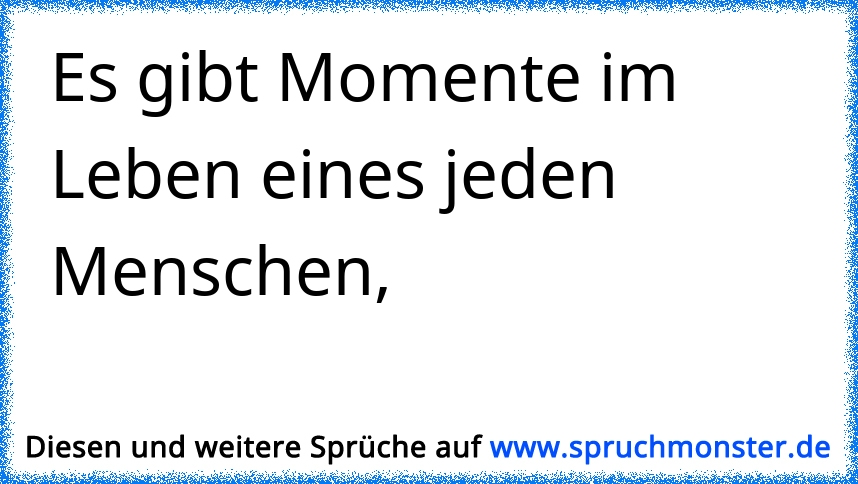 Es gibt Momente im Leben eines jeden Menschen ...