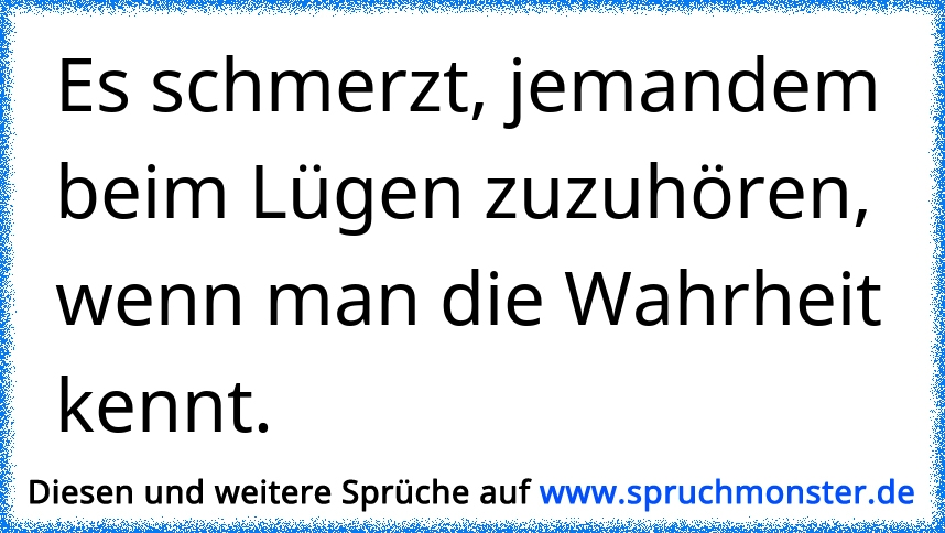 ...es ist schön Menschen beim Lügen zuzuhören,wenn man die Wahrheit