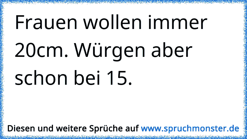 Frauen wollen immer 20cm. Würgen aber schon bei 15. Spruchmonster.de