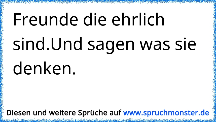 Freunde die ehrlich sind.Und sagen was sie denken. Spruchmonster.de