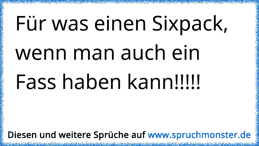 30+ Nur melden wenn man was braucht sprueche , Für was einen Sixpack, wenn man auch ein Fass haben kann!!!!! Spruchmonster.de