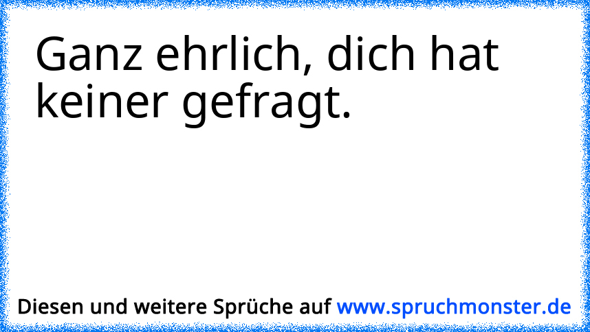 Ganz Ehrlich Wer Hat Dich Gefragt Spruchmonsterde 3311