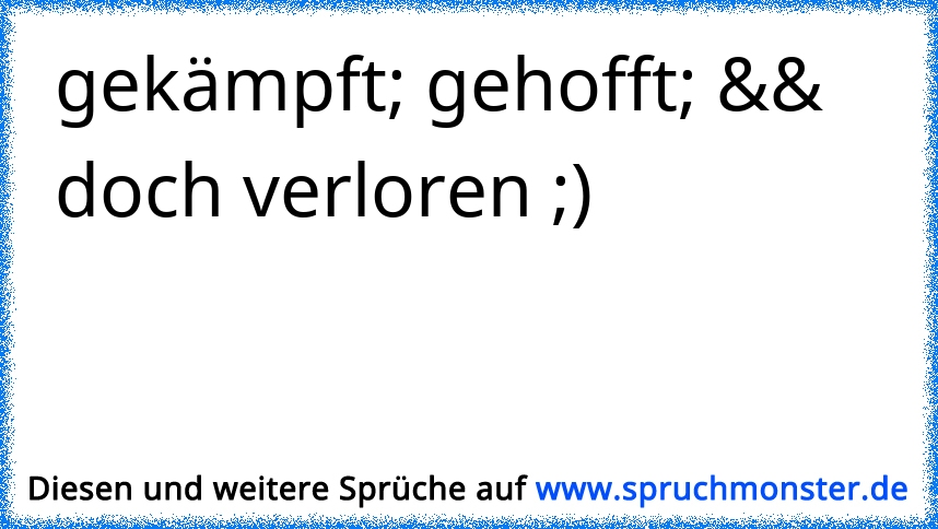 gekämpft; gehofft; && doch verloren ;) Spruchmonster.de