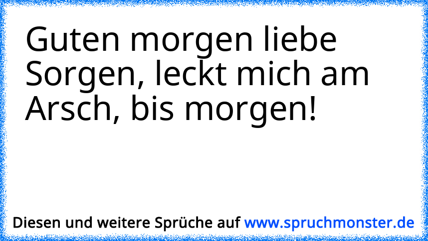 Guten Morgen Liebe Sorgen Seid Ihr Auch Schon Alle Da Spruchmonsterde 5521