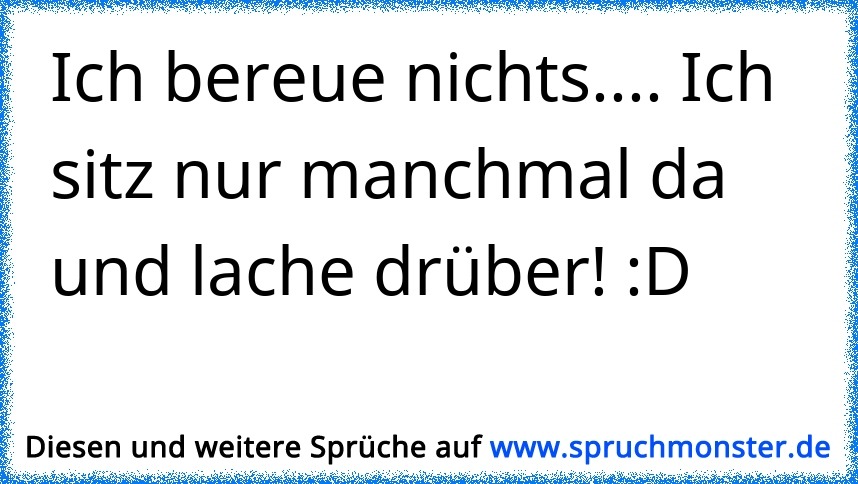 Ich bereue nichts das wäre unprofessionell. Spruchmonster.de