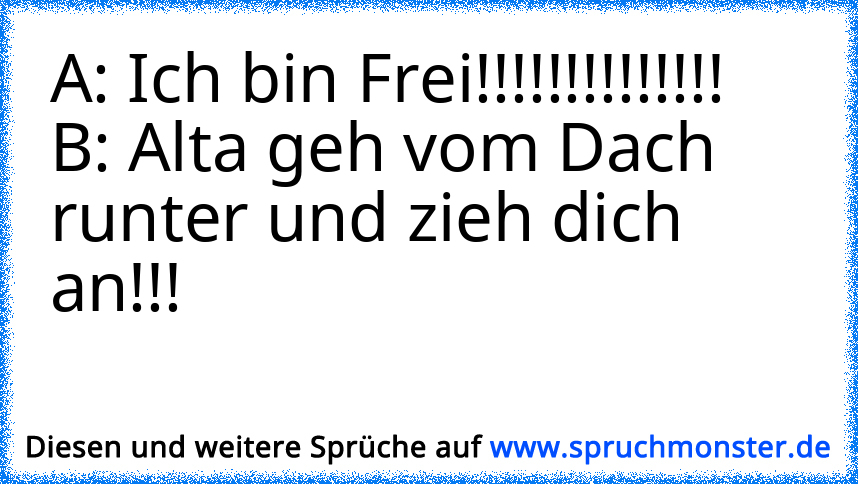 A: Ich Bin Frei!!!!!!!!!!!!!!B: Alta Geh Vom Dach Runter Und Zieh Dich ...