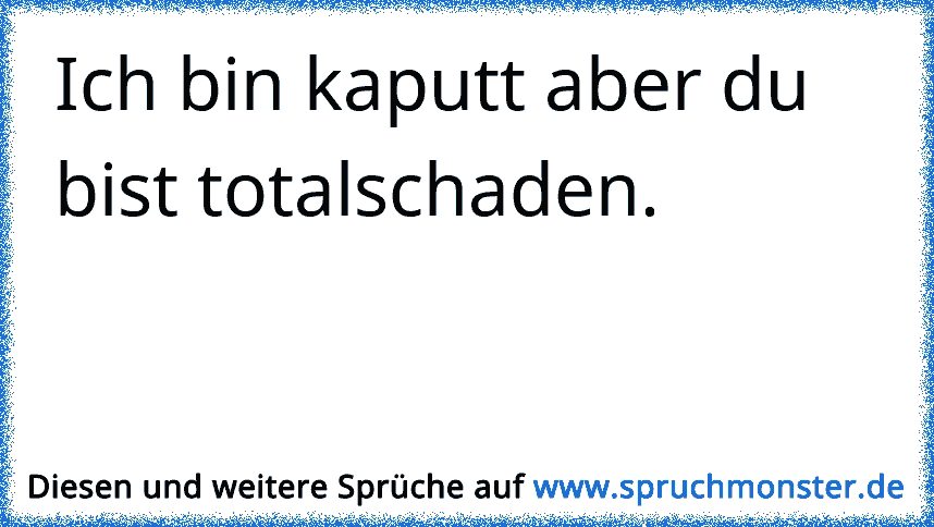 Ich bin kaputt aber du bist totalschaden. Spruchmonster.de