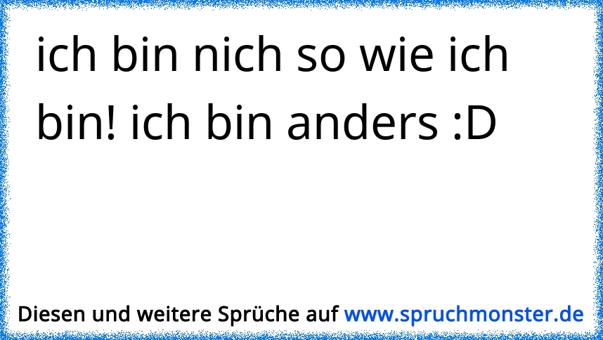 ich bin nich so wie ich bin! ich bin anders D Spruchmonster.de