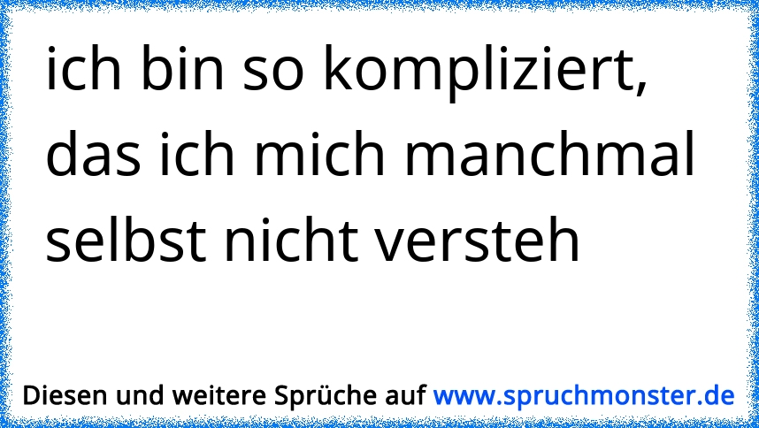 Ich bin so kompliziert,dass ich mich manchmal selbst nicht verstehe