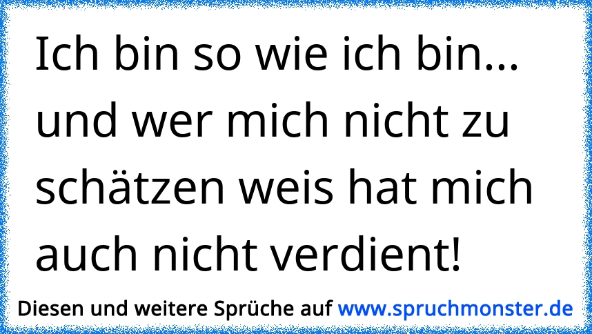 Wer mich nicht zu schätzen weiß, hat mich einfach nicht verdient