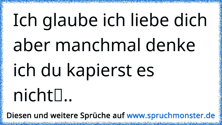 Ich Glaube Ich Liebe Dich Aber Manchmal Denke Ich Du Kapierst Es Nicht Spruchmonster De