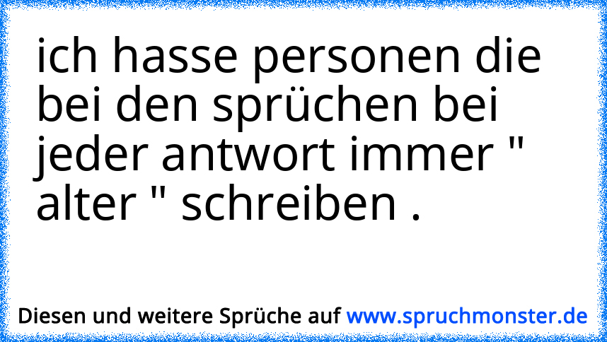 Ich Hasse Personen Die Bei Den Sprüchen Bei Jeder Antwort Immer Alter 