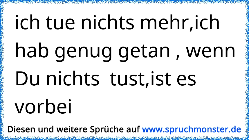 ich tue nichts mehr,ich hab genug getan , wenn Du nichts tust,ist es