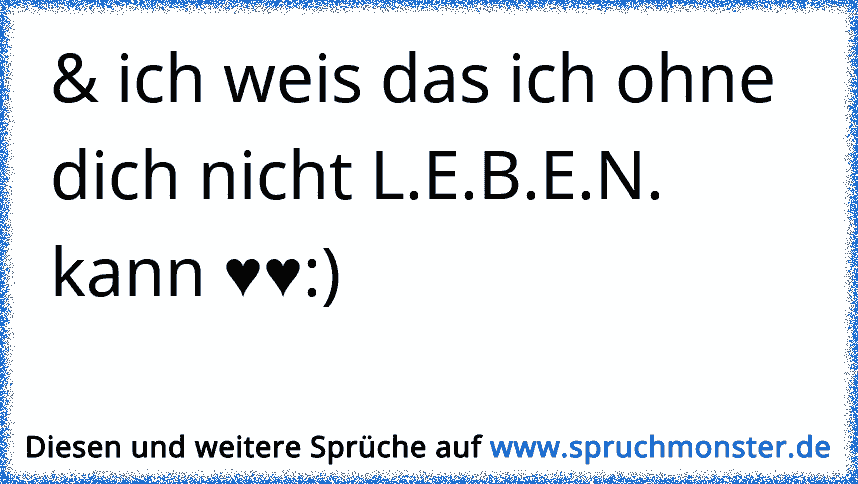 & ich weis das ich ohne dich nicht L.E.B.E.N. kann ♥♥) Spruchmonster.de