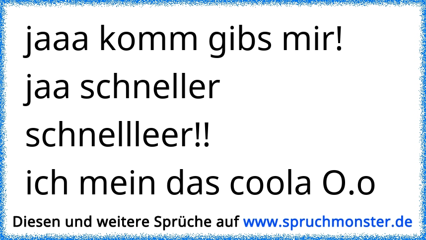 Jaaa Komm Gibs Mir Jaa Schneller Schnellleerich Mein Das Coola Oo Spruchmonsterde 5044