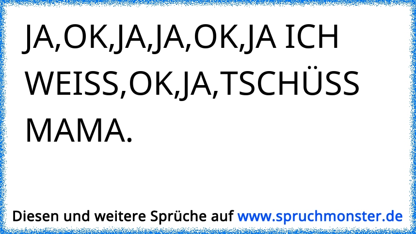 Ja Ok Ja Ja Ok Ja Ich Weiss Ok Ja Tschuss Mama Spruchmonster De