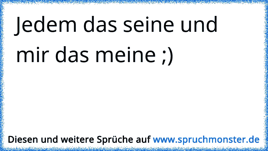 Jedem das seine und mir das meiste Spruchmonster.de