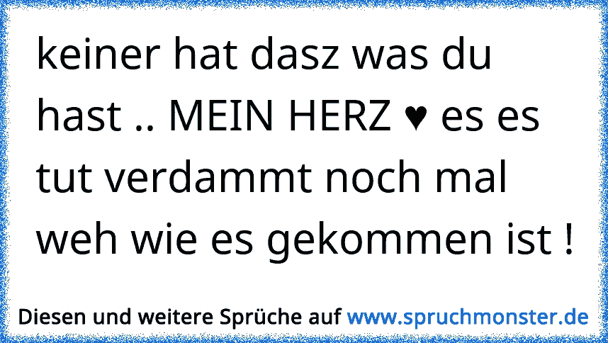 keiner hat dasz was du hast .. MEIN HERZ ♥ es es tut verdammt noch mal