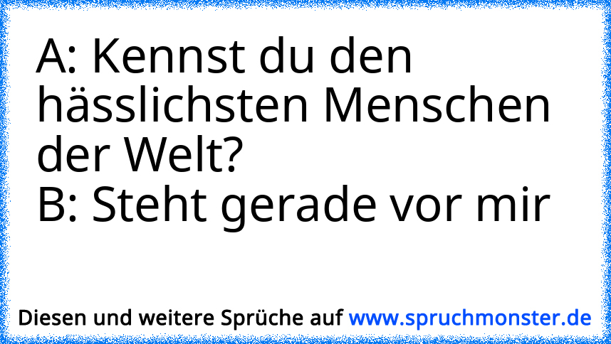 A: Kennst Du Den Hässlichsten Menschen Der Welt?B: Steht Gerade Vor Mir ...