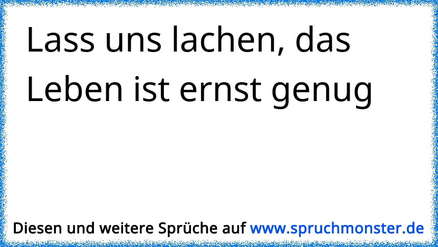 lass uns lachen, das Leben ist ernst genug ! Spruchmonster.de