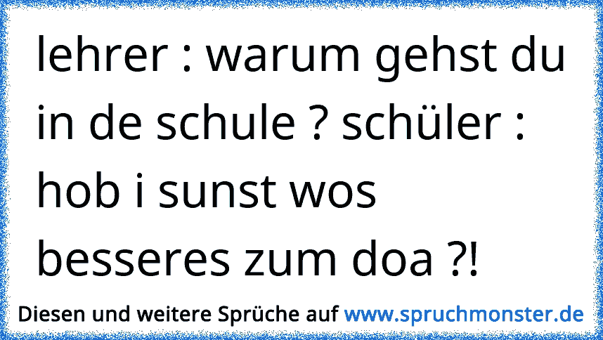 Lehrer Warum Gehst Du In De Schule Schuler Hob I Sunst Wos Besseres Zum Doa Spruchmonster De