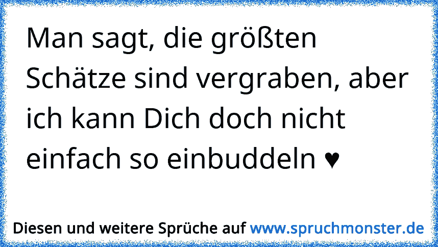 man sagt die schönsten dinge im leben sind vergraben.soll ich dich