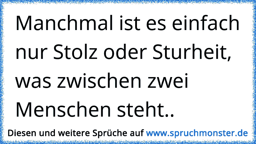 Die einzigen Dinge die oft zwischen zwei Menschen stehen sind Stolz und