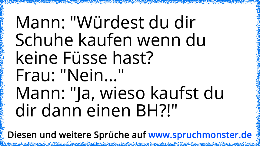 Mann Würdest Du Dir Schuhe Kaufen Wenn Du Keine Füsse Hast Frau Neinmann Ja Wieso 