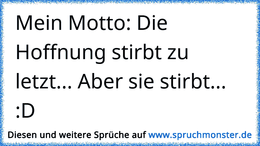 Mein Motto Die Hoffnung Stirbt Zu Letzt Aber Sie Stirbt D Spruchmonster De