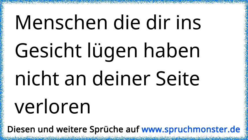 Es ist schön den Menschen zuzuschauen wie sie mir ins Gesicht lügen